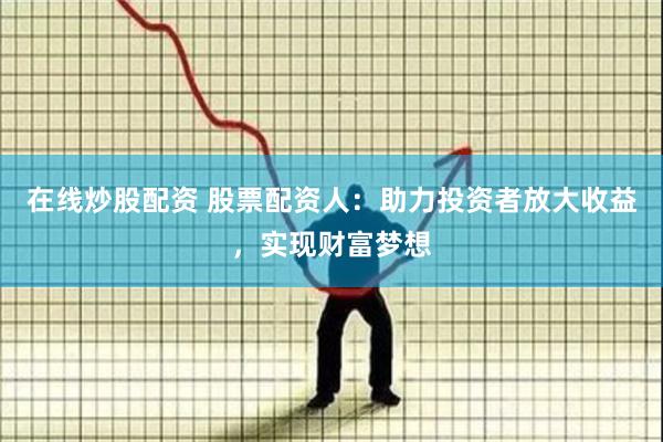 在线炒股配资 股票配资人：助力投资者放大收益，实现财富梦想