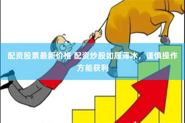 配资股票最新价格 配资炒股如履薄冰，谨慎操作方能获利