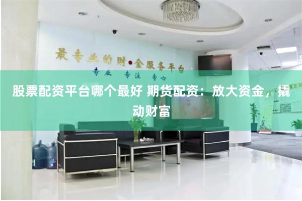 股票配资平台哪个最好 期货配资：放大资金，撬动财富