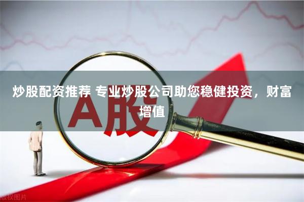炒股配资推荐 专业炒股公司助您稳健投资，财富增值