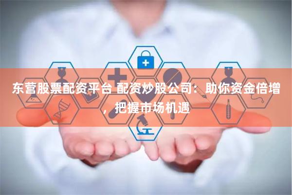 东营股票配资平台 配资炒股公司：助你资金倍增，把握市场机遇