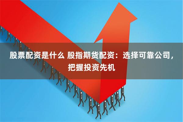 股票配资是什么 股指期货配资：选择可靠公司，把握投资先机