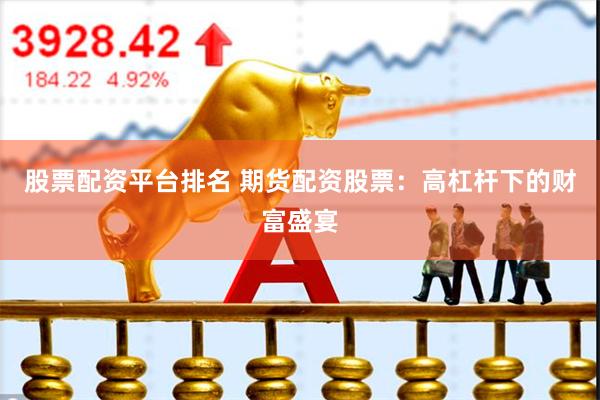 股票配资平台排名 期货配资股票：高杠杆下的财富盛宴