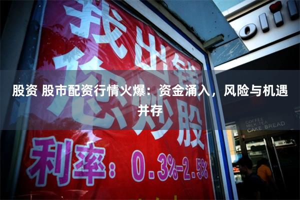 股资 股市配资行情火爆：资金涌入，风险与机遇并存