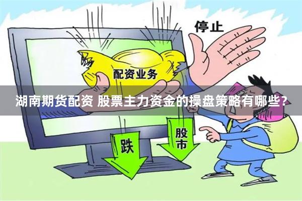 湖南期货配资 股票主力资金的操盘策略有哪些？