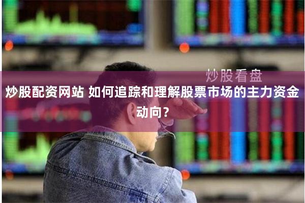 炒股配资网站 如何追踪和理解股票市场的主力资金动向？