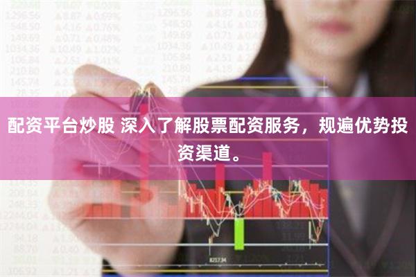 配资平台炒股 深入了解股票配资服务，规遍优势投资渠道。