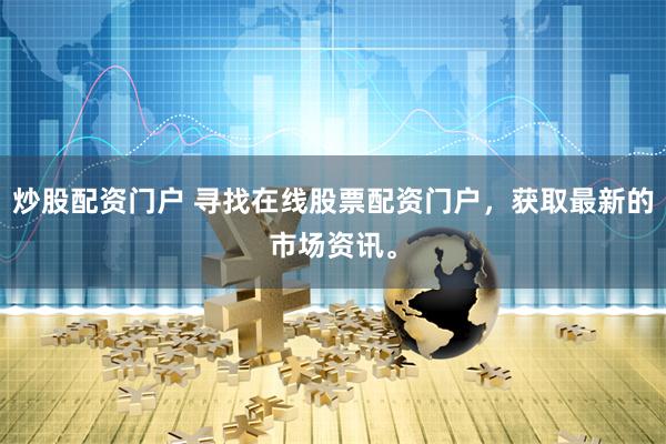 炒股配资门户 寻找在线股票配资门户，获取最新的市场资讯。