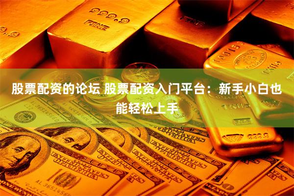 股票配资的论坛 股票配资入门平台：新手小白也能轻松上手