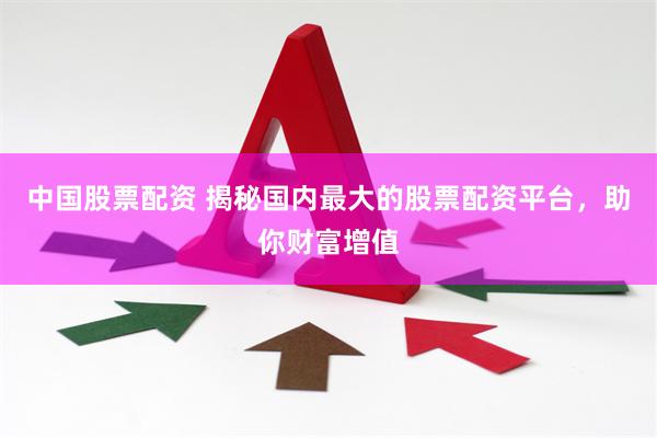中国股票配资 揭秘国内最大的股票配资平台，助你财富增值