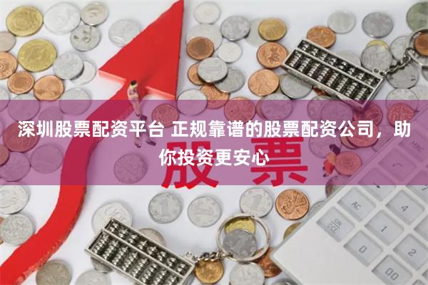 深圳股票配资平台 正规靠谱的股票配资公司，助你投资更安心