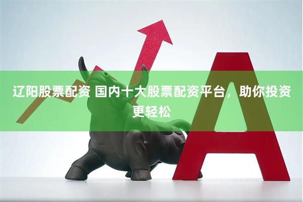 辽阳股票配资 国内十大股票配资平台，助你投资更轻松