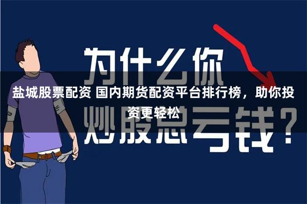 盐城股票配资 国内期货配资平台排行榜，助你投资更轻松
