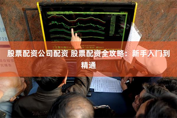 股票配资公司配资 股票配资全攻略：新手入门到精通