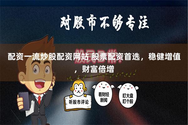 配资一流炒股配资网站 股票配资首选，稳健增值，财富倍增