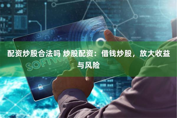 配资炒股合法吗 炒股配资：借钱炒股，放大收益与风险