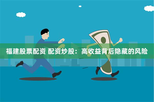 福建股票配资 配资炒股：高收益背后隐藏的风险