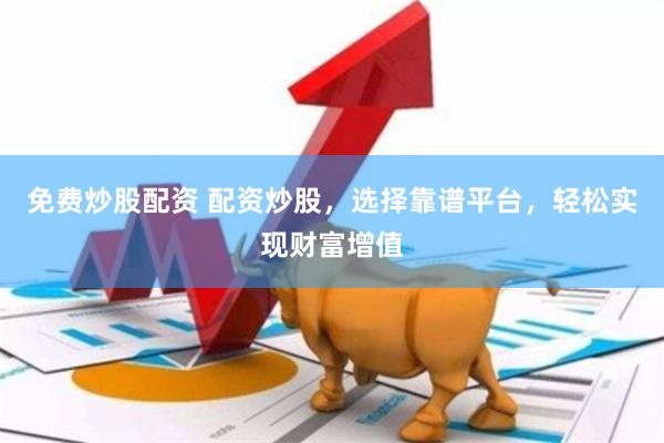 免费炒股配资 配资炒股，选择靠谱平台，轻松实现财富增值