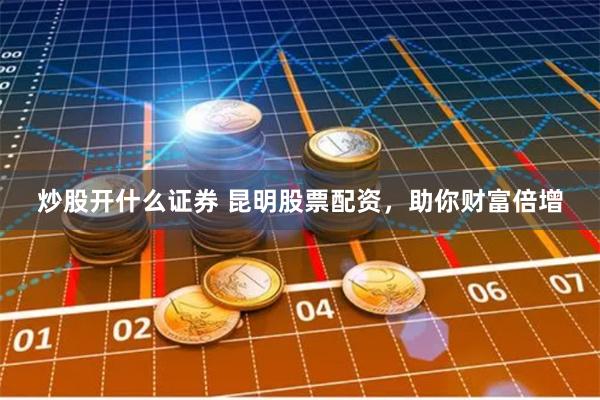 炒股开什么证券 昆明股票配资，助你财富倍增