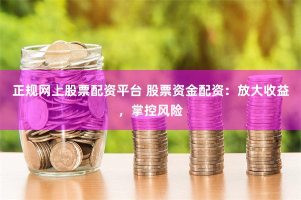 正规网上股票配资平台 股票资金配资：放大收益，掌控风险