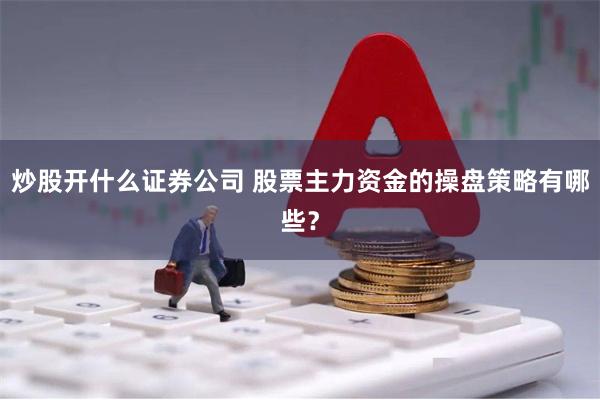 炒股开什么证券公司 股票主力资金的操盘策略有哪些？