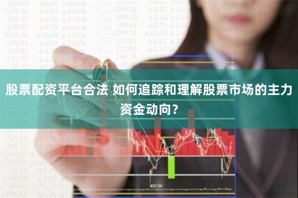 股票配资平台合法 如何追踪和理解股票市场的主力资金动向？