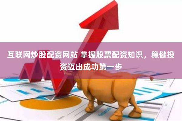 互联网炒股配资网站 掌握股票配资知识，稳健投资迈出成功第一步
