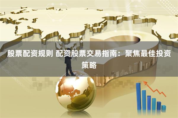 股票配资规则 配资股票交易指南：聚焦最佳投资策略