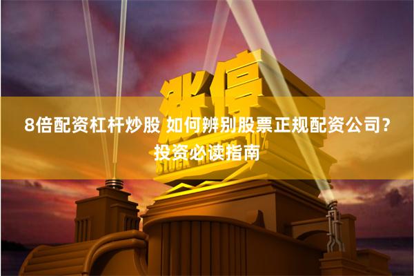 8倍配资杠杆炒股 如何辨别股票正规配资公司？投资必读指南