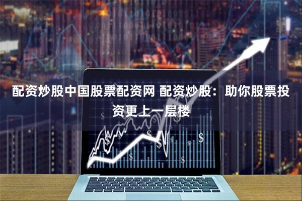 配资炒股中国股票配资网 配资炒股：助你股票投资更上一层楼