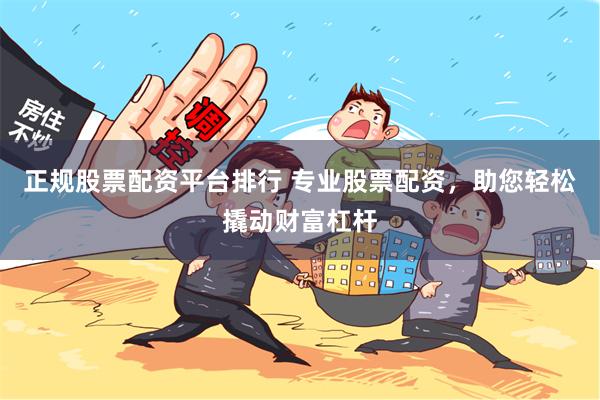 正规股票配资平台排行 专业股票配资，助您轻松撬动财富杠杆