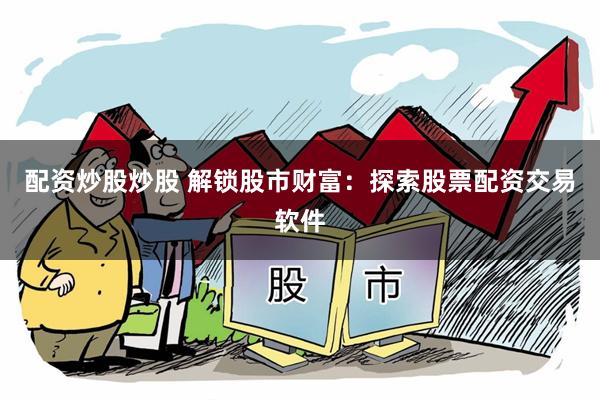 配资炒股炒股 解锁股市财富：探索股票配资交易软件