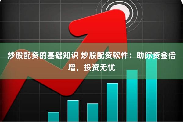 炒股配资的基础知识 炒股配资软件：助你资金倍增，投资无忧