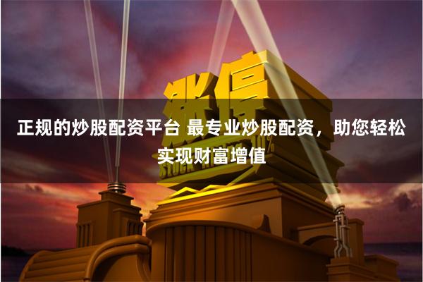 正规的炒股配资平台 最专业炒股配资，助您轻松实现财富增值