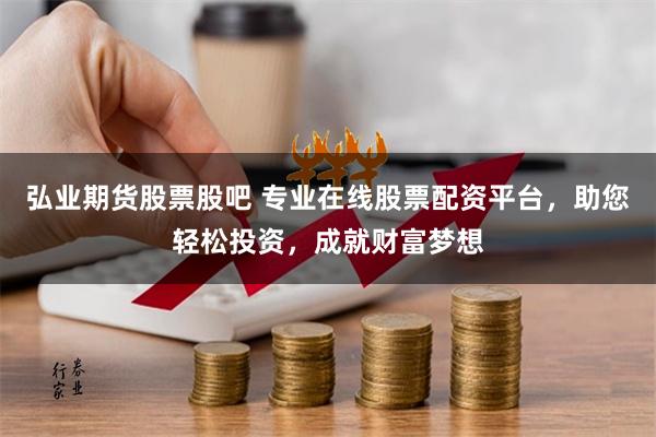 弘业期货股票股吧 专业在线股票配资平台，助您轻松投资，成就财富梦想