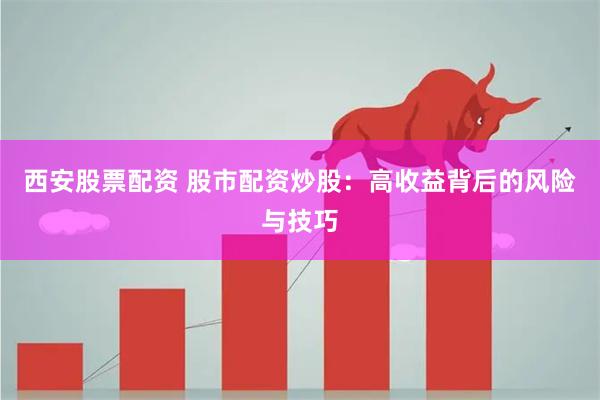 西安股票配资 股市配资炒股：高收益背后的风险与技巧