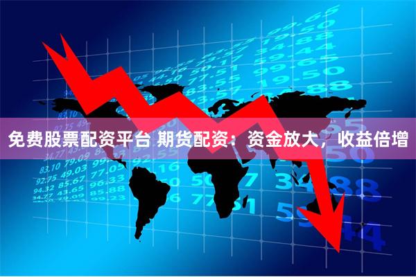 免费股票配资平台 期货配资：资金放大，收益倍增