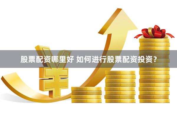 股票配资哪里好 如何进行股票配资投资？