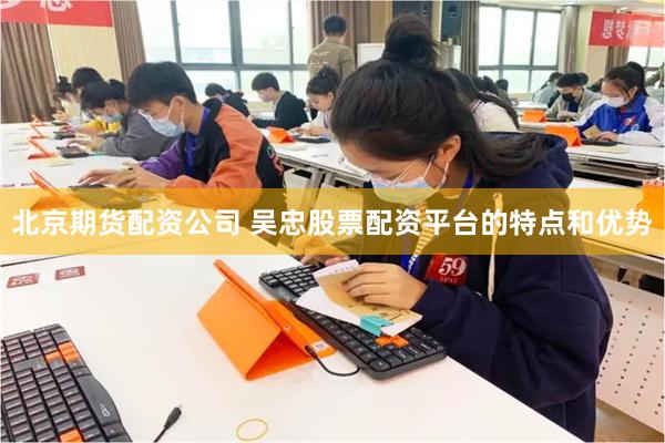 北京期货配资公司 吴忠股票配资平台的特点和优势