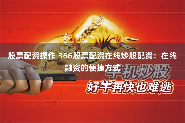 股票配资操作 366股票配资在线炒股配资：在线融资的便捷方式