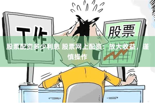 股票配资多少利息 股票网上配资：放大收益，谨慎操作