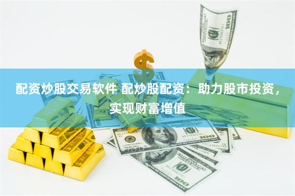 配资炒股交易软件 配炒股配资：助力股市投资，实现财富增值