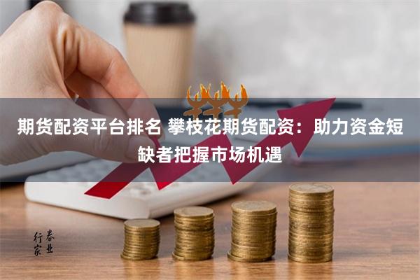 期货配资平台排名 攀枝花期货配资：助力资金短缺者把握市场机遇