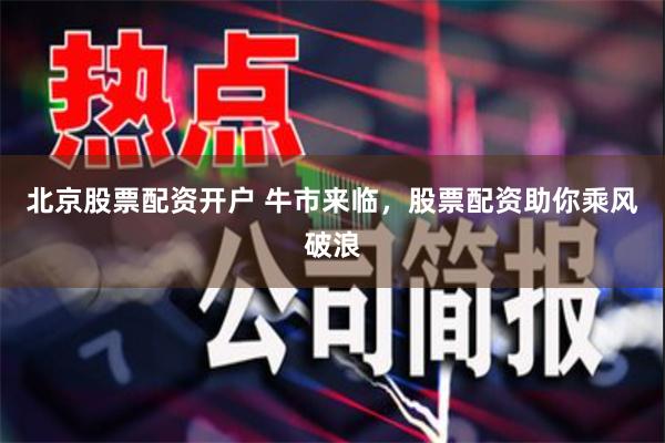 北京股票配资开户 牛市来临，股票配资助你乘风破浪