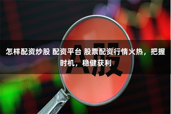 怎样配资炒股 配资平台 股票配资行情火热，把握时机，稳健获利