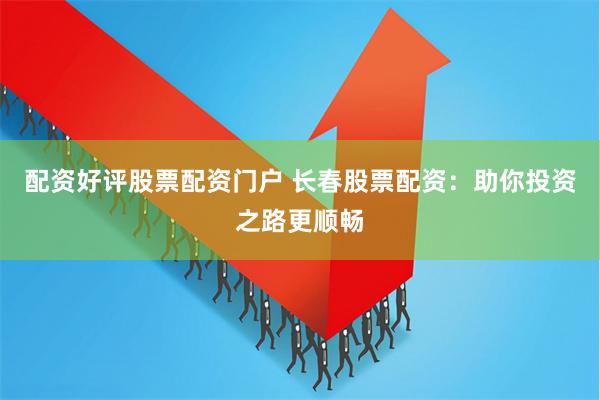 配资好评股票配资门户 长春股票配资：助你投资之路更顺畅
