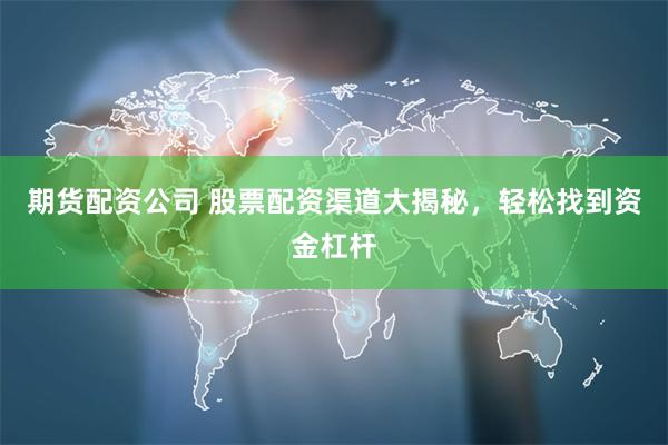 期货配资公司 股票配资渠道大揭秘，轻松找到资金杠杆