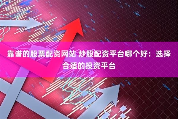 靠谱的股票配资网站 炒股配资平台哪个好：选择合适的投资平台