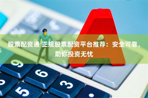 股票配资通 正规股票配资平台推荐：安全可靠，助你投资无忧