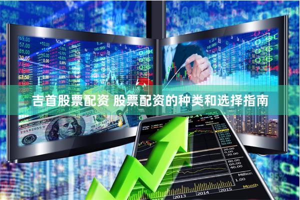 吉首股票配资 股票配资的种类和选择指南